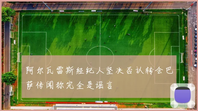 阿尔瓦雷斯经纪人坚决否认转会巴萨传闻称完全是谣言