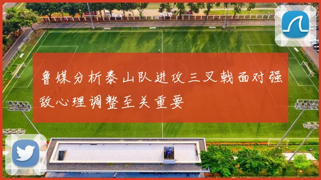 鲁媒分析泰山队进攻三叉戟面对强敌心理调整至关重要
