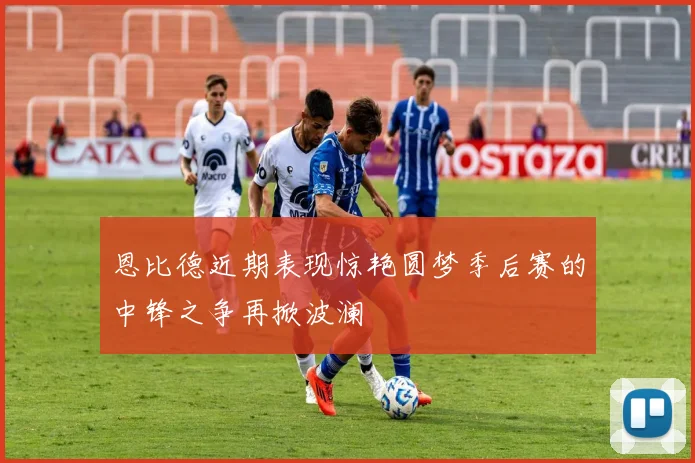 恩比德近期表现惊艳圆梦季后赛的中锋之争再掀波澜