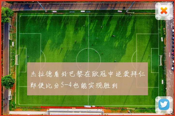 杰拉德看好巴黎在欧冠中逆袭拜仁即使比分5-4也能实现胜利