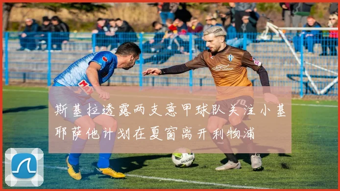 斯基拉透露两支意甲球队关注小基耶萨他计划在夏窗离开利物浦