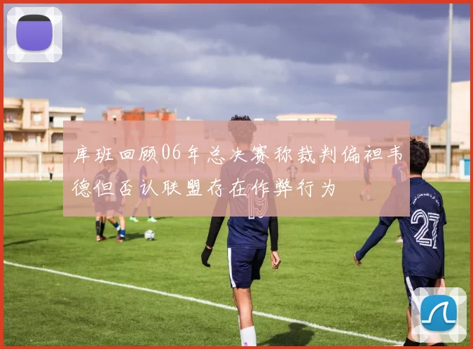 库班回顾06年总决赛称裁判偏袒韦德但否认联盟存在作弊行为