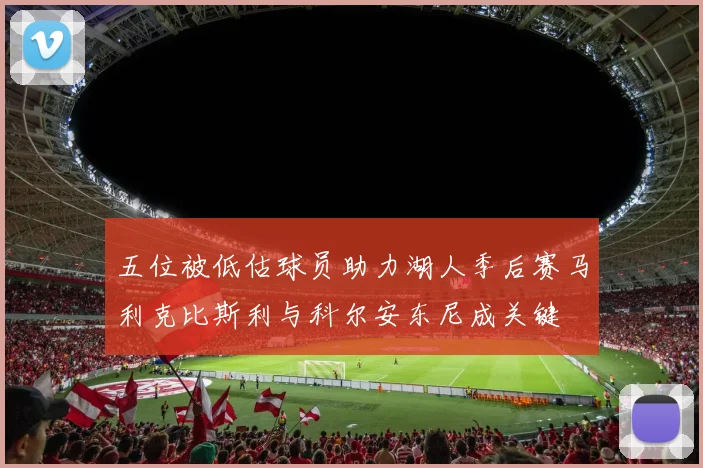 五位被低估球员助力湖人季后赛马利克比斯利与科尔安东尼成关键