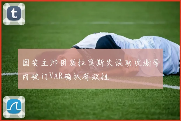 国安主帅困惑拉莫斯失误助攻谢蒂内破门VAR确认有效性