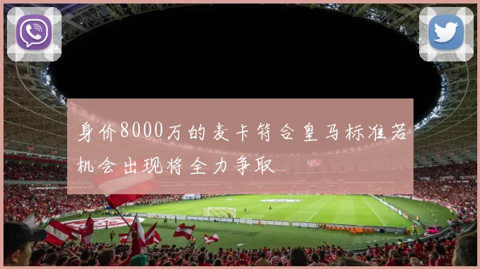 身价8000万的麦卡符合皇马标准若机会出现将全力争取
