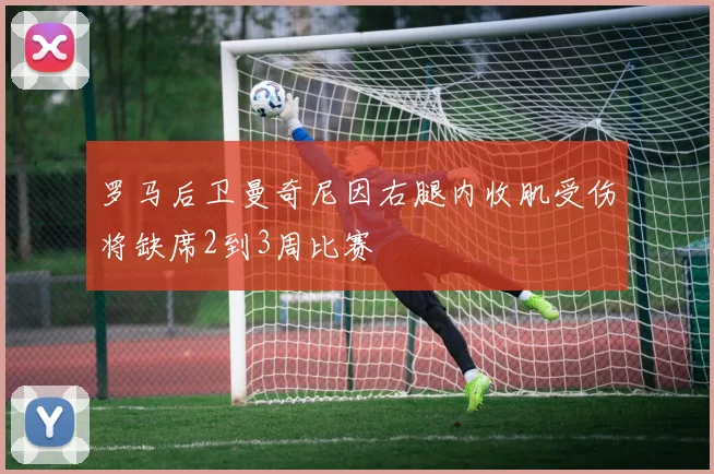 罗马后卫曼奇尼因右腿内收肌受伤将缺席2到3周比赛