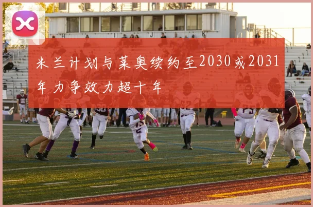 米兰计划与莱奥续约至2030或2031年力争效力超十年