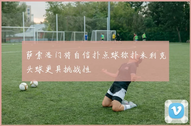 萨索洛门将自信扑点球称扑米利克头球更具挑战性