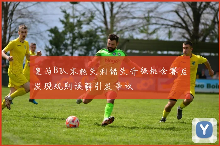 皇马B队末轮失利错失升级机会赛后发现规则误解引发争议