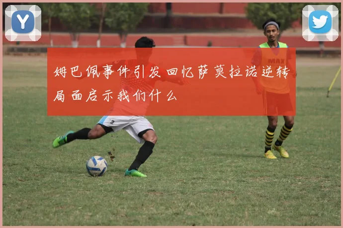 姆巴佩事件引发回忆萨莫拉诺逆转局面启示我们什么
