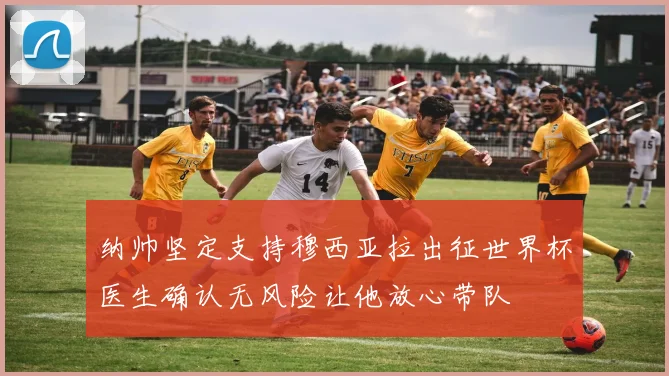 纳帅坚定支持穆西亚拉出征世界杯医生确认无风险让他放心带队