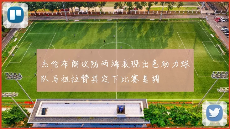 杰伦布朗攻防两端表现出色助力球队马祖拉赞其定下比赛基调