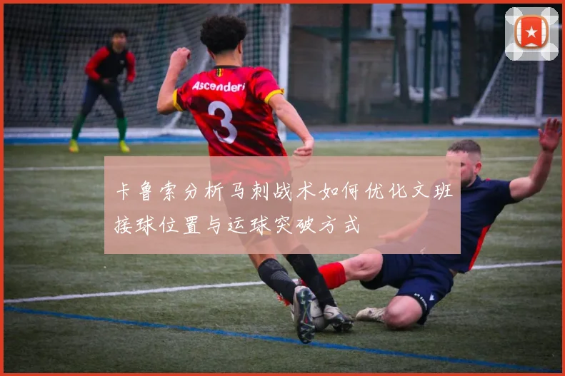卡鲁索分析马刺战术如何优化文班接球位置与运球突破方式