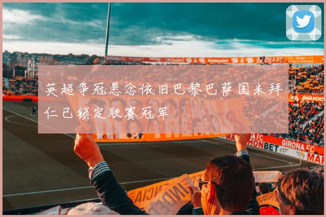 英超争冠悬念依旧巴黎巴萨国米拜仁已锁定联赛冠军
