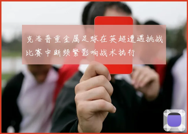 克洛普重金属足球在英超遭遇挑战比赛中断频繁影响战术执行