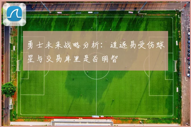 勇士未来战略分析：追逐易受伤球星与交易库里是否明智