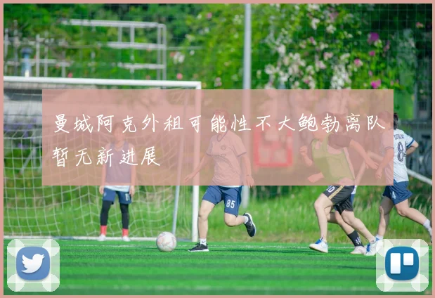 曼城阿克外租可能性不大鲍勃离队暂无新进展