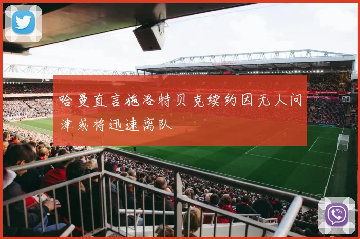 哈曼直言施洛特贝克续约因无人问津或将迅速离队