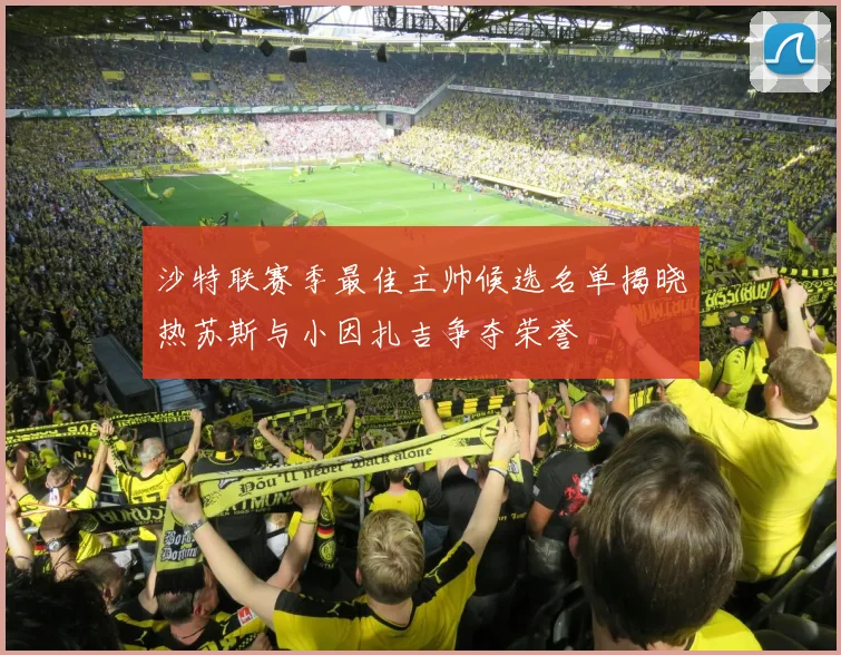 沙特联赛季最佳主帅候选名单揭晓热苏斯与小因扎吉争夺荣誉