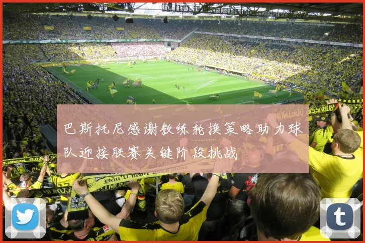 巴斯托尼感谢教练轮换策略助力球队迎接联赛关键阶段挑战