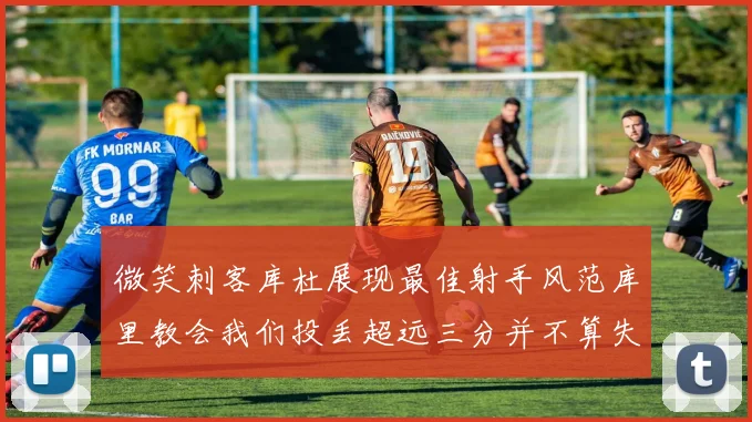 微笑刺客库杜展现最佳射手风范库里教会我们投丢超远三分并不算失误
