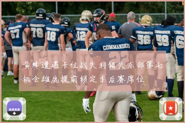 黄蜂遭遇卡位战失利错失东部第七机会雄鹿提前锁定季后赛席位