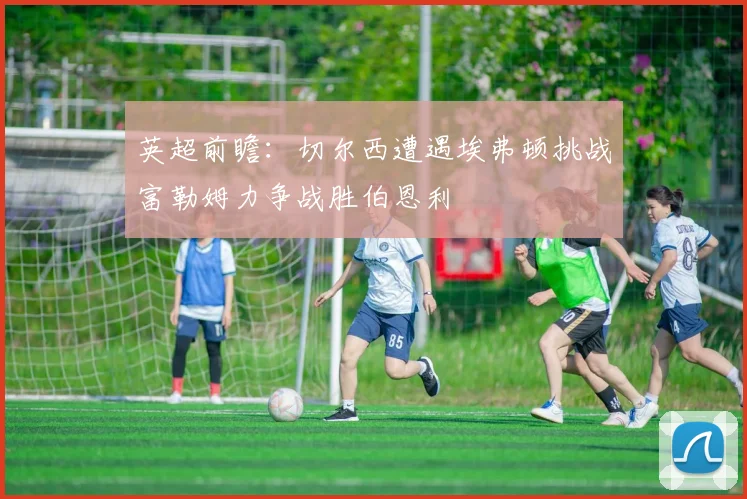 英超前瞻：切尔西遭遇埃弗顿挑战富勒姆力争战胜伯恩利