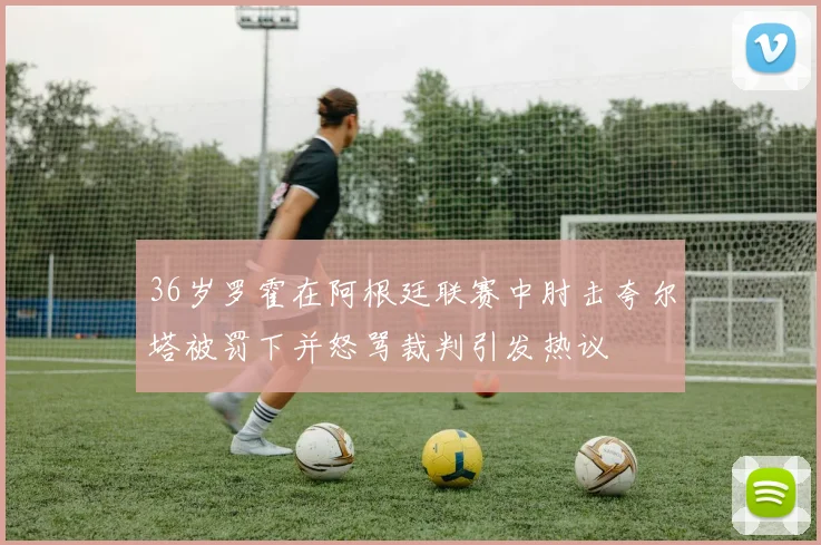 36岁罗霍在阿根廷联赛中肘击夸尔塔被罚下并怒骂裁判引发热议