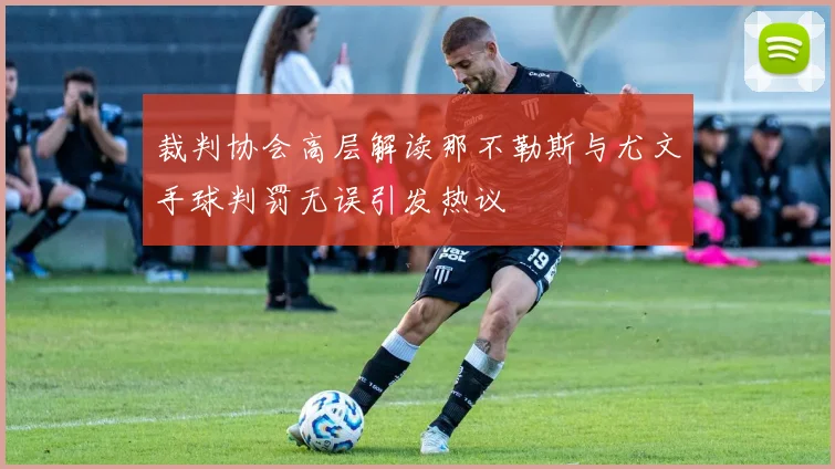 裁判协会高层解读那不勒斯与尤文手球判罚无误引发热议