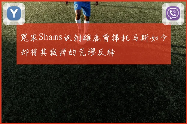 冤家Shams讽刺雄鹿曾捧托马斯如今却将其裁掉的荒谬反转