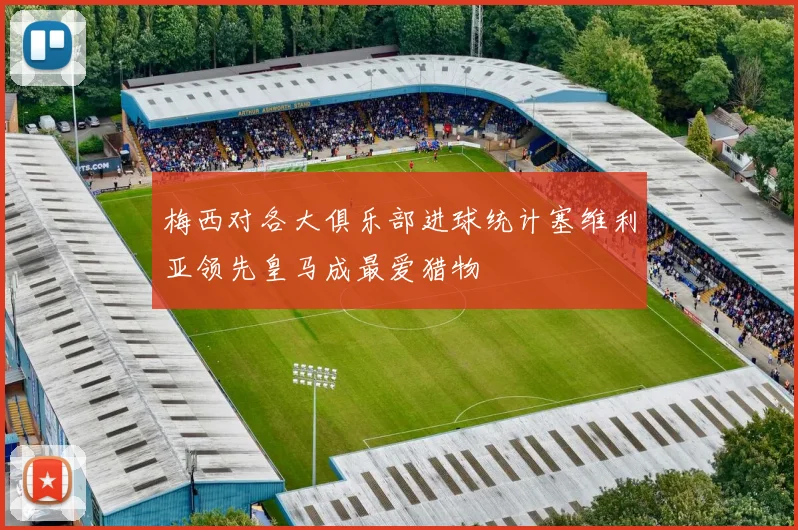 梅西对各大俱乐部进球统计塞维利亚领先皇马成最爱猎物