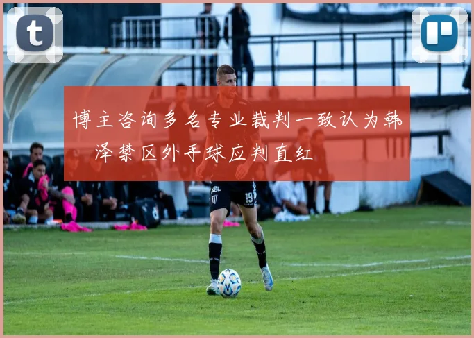博主咨询多名专业裁判一致认为韩镕泽禁区外手球应判直红
