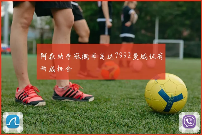 阿森纳夺冠概率高达7992曼城仅有两成机会