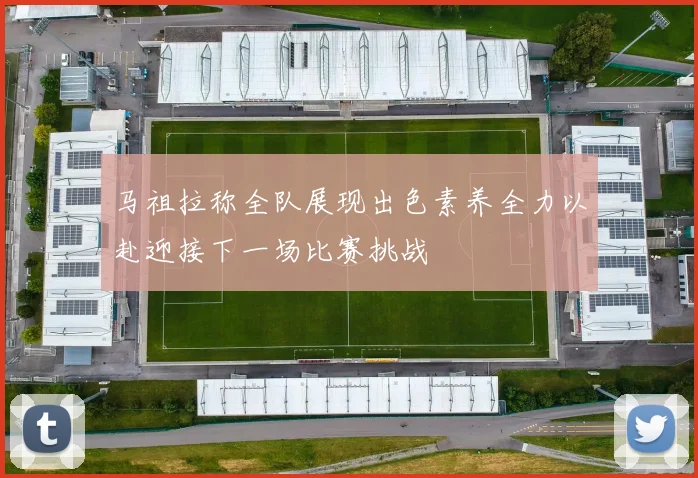 马祖拉称全队展现出色素养全力以赴迎接下一场比赛挑战